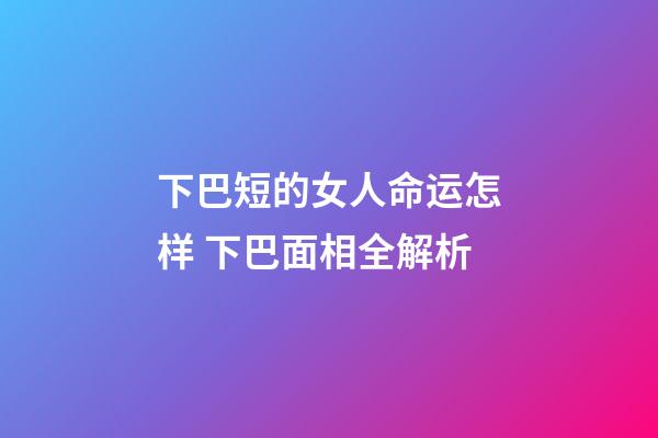 下巴短的女人命运怎样 下巴面相全解析